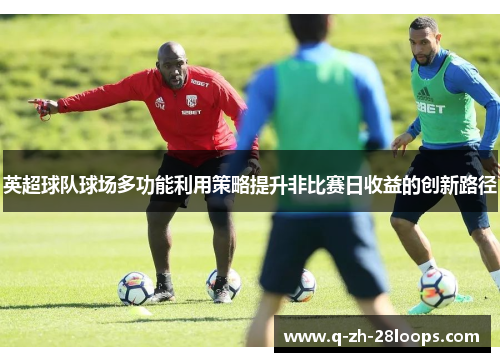 英超球队球场多功能利用策略提升非比赛日收益的创新路径