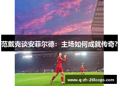 范戴克谈安菲尔德：主场如何成就传奇？