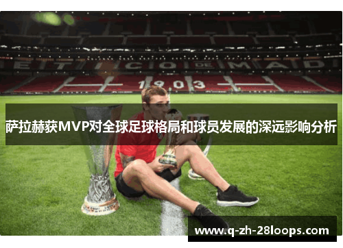 萨拉赫获MVP对全球足球格局和球员发展的深远影响分析 萨拉赫获MVP对全球足球格局和球员发展的深远影响分析