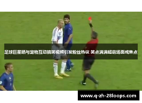 足球巨星晒与宠物互动搞笑视频引发粉丝热议 笑点满满超萌场面成焦点
