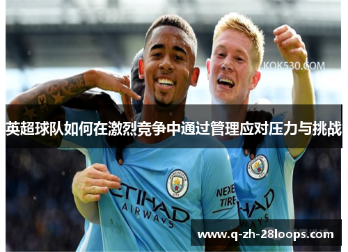 英超球队如何在激烈竞争中通过管理应对压力与挑战