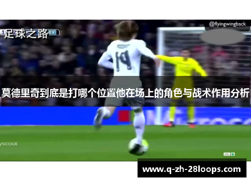 莫德里奇到底是打哪个位置他在场上的角色与战术作用分析