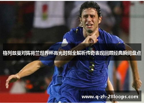 格列兹曼对阵荷兰世界杯高光时刻全解析传奇表现回顾经典瞬间盘点