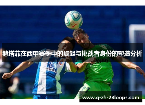 赫塔菲在西甲赛季中的崛起与挑战者身份的塑造分析