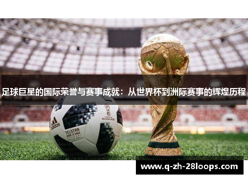 足球巨星的国际荣誉与赛事成就：从世界杯到洲际赛事的辉煌历程