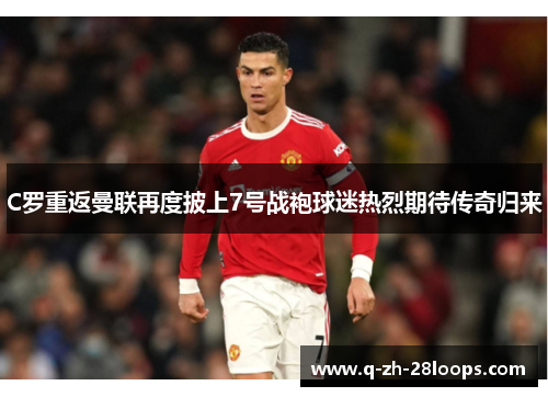 C罗重返曼联再度披上7号战袍球迷热烈期待传奇归来
