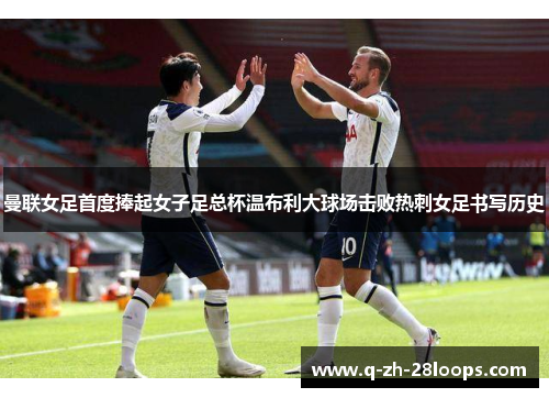 曼联女足首度捧起女子足总杯温布利大球场击败热刺女足书写历史