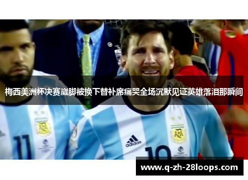 梅西美洲杯决赛崴脚被换下替补席痛哭全场沉默见证英雄落泪那瞬间 梅西美洲杯决赛崴脚被换下替补席痛哭全场沉默见证英雄落泪那瞬间