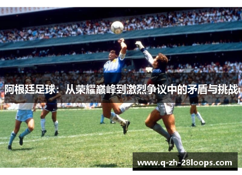 阿根廷足球：从荣耀巅峰到激烈争议中的矛盾与挑战