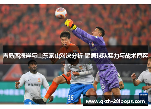 青岛西海岸与山东泰山对决分析 聚焦球队实力与战术博弈