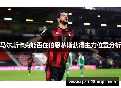 马尔斯卡克能否在伯恩茅斯获得主力位置分析