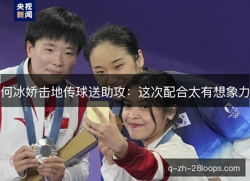 何冰娇击地传球送助攻:这次配合太有想象力 何冰娇击地传球送助攻:这次配合太有想象力