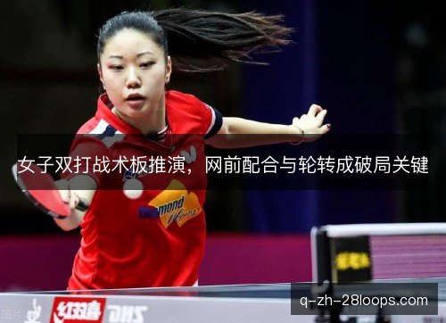 女子双打战术板推演,网前配合与轮转成破局关键 女子双打战术板推演,网前配合与轮转成破局关键