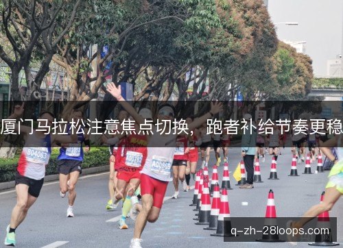 厦门马拉松注意焦点切换，跑者补给节奏更稳