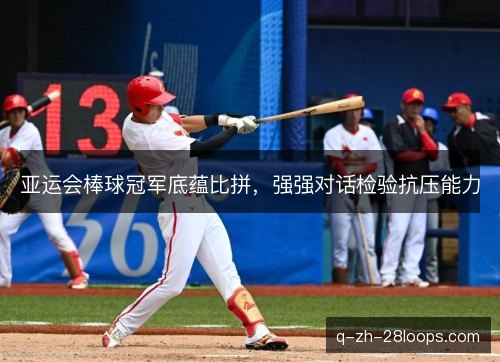 亚运会棒球冠军底蕴比拼,强强对话检验抗压能力 亚运会棒球冠军底蕴比拼,强强对话检验抗压能力