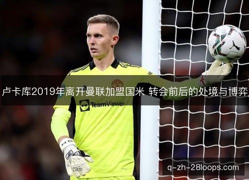 卢卡库2019年离开曼联加盟国米 转会前后的处境与博弈 卢卡库2019年离开曼联加盟国米 转会前后的处境与博弈